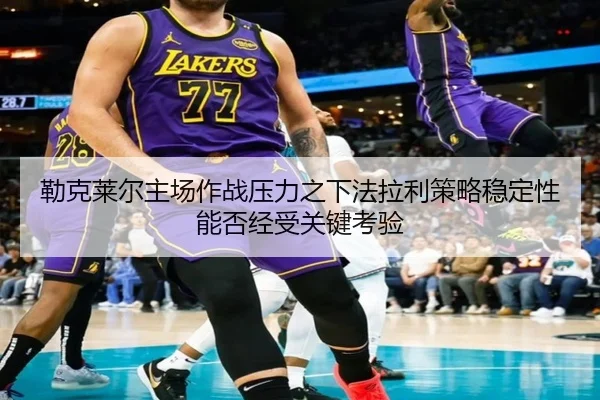 勒克莱尔主场作战压力之下法拉利策略稳定性能否经受关键考验