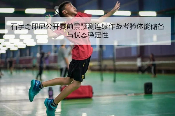 石宇奇印尼公开赛前景预测连续作战考验体能储备与状态稳定性