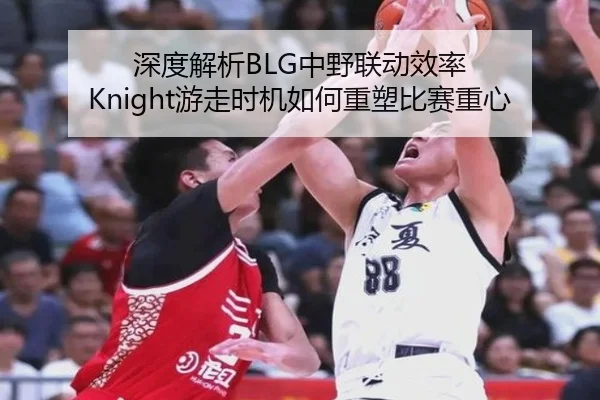 深度解析BLG中野联动效率 Knight游走时机如何重塑比赛重心