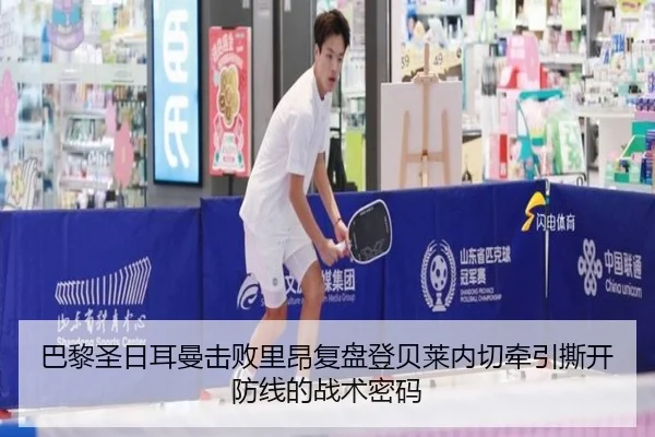 巴黎圣日耳曼击败里昂复盘登贝莱内切牵引撕开防线的战术密码