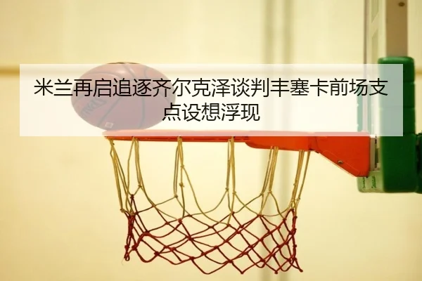 米兰再启追逐齐尔克泽谈判丰塞卡前场支点设想浮现